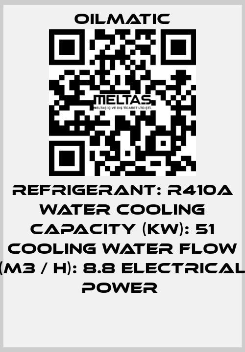 REFRIGERANT: R410A WATER COOLING CAPACITY (KW): 51 COOLING WATER FLOW (M3 / H): 8.8 ELECTRICAL POWER  OILMATIC